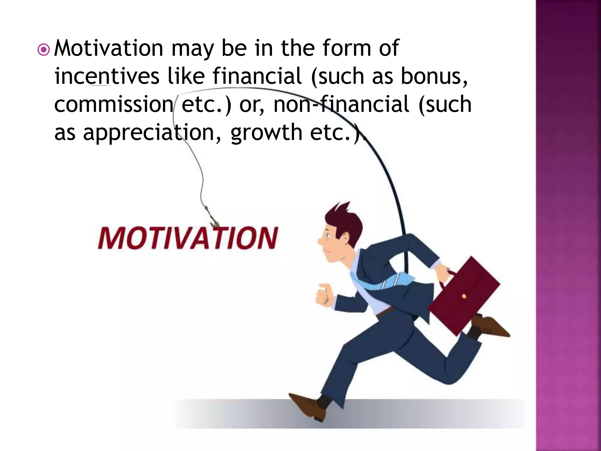  Motivation may be in the form of
incentives like financial (such as bonus,
commission etc.) or, non-financial (such
as appreciation, growth etc.).
 