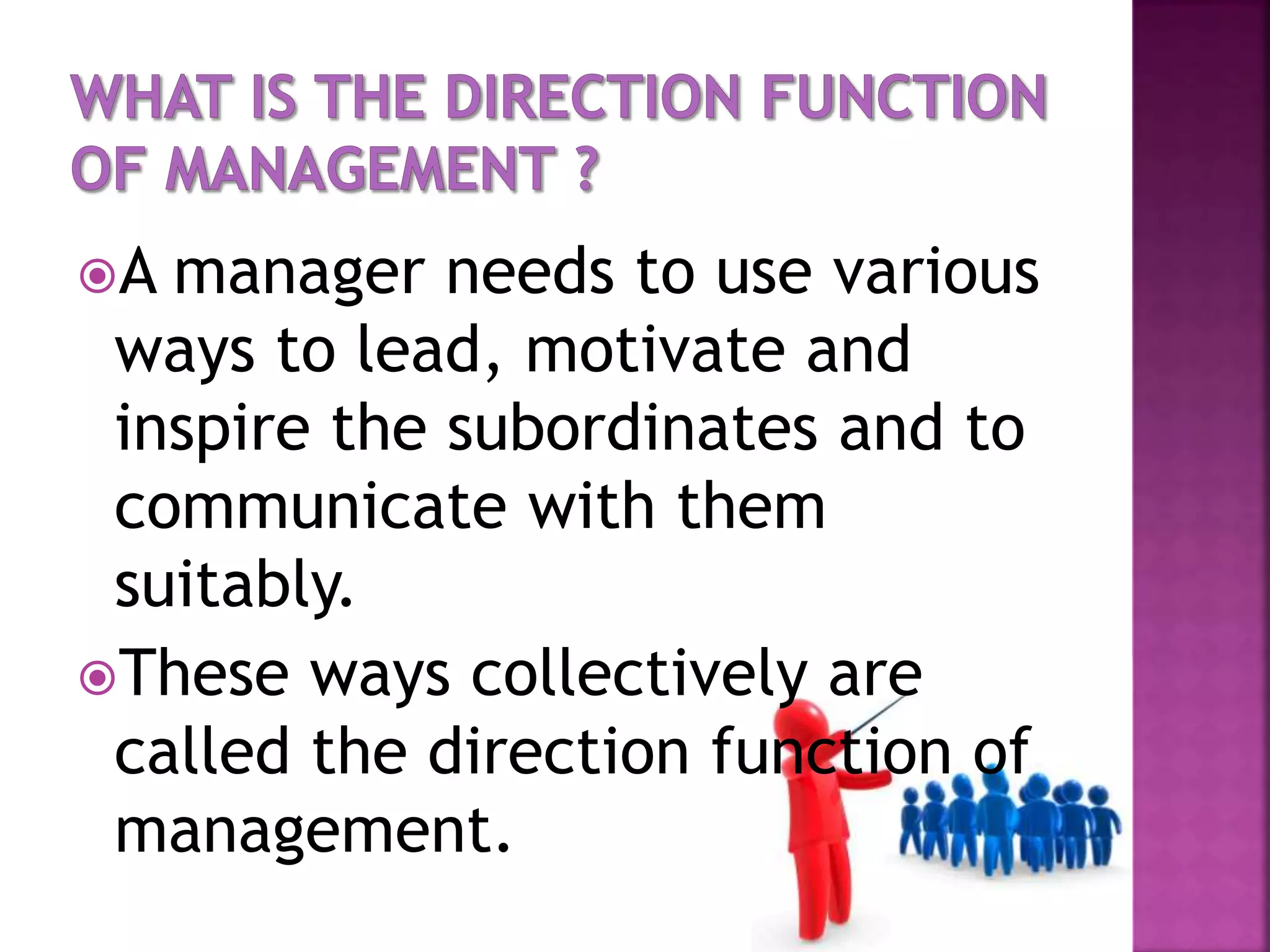A manager needs to use various
ways to lead, motivate and
inspire the subordinates and to
communicate with them
suitably.
These ways collectively are
called the direction function of
management.
 