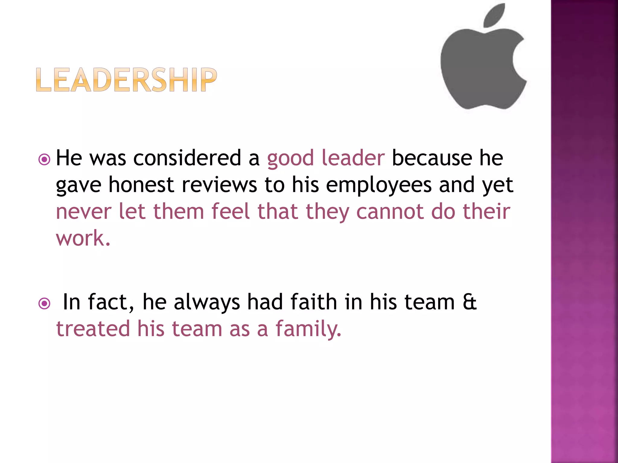  He was considered a good leader because he
gave honest reviews to his employees and yet
never let them feel that they cannot do their
work.
 In fact, he always had faith in his team &
treated his team as a family.
 