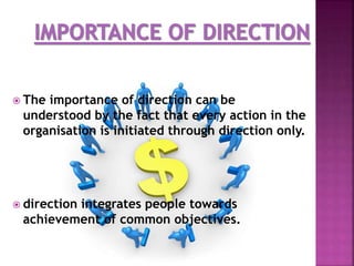  The importance of direction can be
understood by the fact that every action in the
organisation is initiated through direction only.
 direction integrates people towards
achievement of common objectives.
 