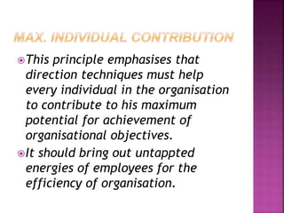 This principle emphasises that
direction techniques must help
every individual in the organisation
to contribute to his maximum
potential for achievement of
organisational objectives.
It should bring out untappted
energies of employees for the
efficiency of organisation.
 