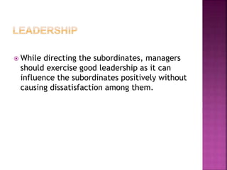  While directing the subordinates, managers
should exercise good leadership as it can
influence the subordinates positively without
causing dissatisfaction among them.
 
