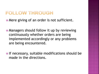  Mere giving of an order is not sufficient.
 Managers should follow it up by reviewing
continuously whether orders are being
implemented accordingly or any problems
are being encountered.
 If necessary, suitable modifications should be
made in the directions.
 