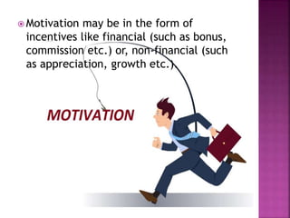  Motivation may be in the form of
incentives like financial (such as bonus,
commission etc.) or, non-financial (such
as appreciation, growth etc.).
 