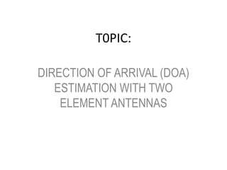 T0PIC: 
DIRECTION OF ARRIVAL (DOA) 
ESTIMATION WITH TWO 
ELEMENT ANTENNAS 
 