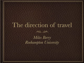 The direction of travel
         Miles Berry
     Roehampton University
 