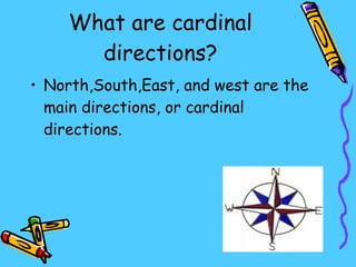 What are cardinal directions? North,South,East, and west are the main directions, or cardinal directions. 