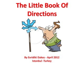 The Little Book Of
   Directions




  By Evridiki Dakos - April 2012
         Istanbul -Turkey
 