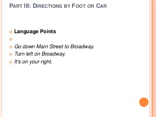 PART III: DIRECTIONS BY FOOT OR CAR



Language Points



Go down Main Street to Broadway.
 Turn left on Broadway.
 It's on your right.


 
