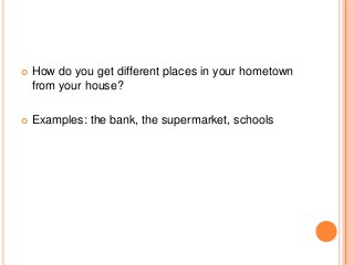 

How do you get different places in your hometown
from your house?



Examples: the bank, the supermarket, schools

 