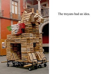 The troyans had an idea.  