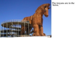 The troyans are in the  horse. 