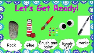 Brush and
paint
Rock Googly
Eyes
Glue
marker
 