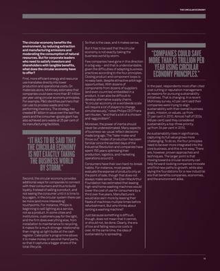 THE CIRCULAR ECONOMY 
“COMPANIES COULD SAVE 
MORE THAN $1 TRILLION PER 
YEAR USING CIRCULAR 
ECONOMY PRINCIPLES.” 
15 
The circular economy benefi ts the 
environment, by reducing extraction 
and manufacturing emissions and 
moderating the consumption of natural 
resources. But for corporate leaders 
who need to satisfy investors and 
shareholders with tangible benefi ts, 
what does the circular economy have 
to offer? 
First, more effi cient energy and resource 
use translates directly into lower 
production and operational costs. On 
materials alone, McKinsey estimates that 
companies could save more than $1 trillion 
per year using circular economy principles. 
For example, P&G identifi es partners that 
can use its process waste and non-performing 
inventory. The strategy has 
created $1 billion in value over the last fi ve 
years and the consumer-goods giant has 
also achieved zero waste at 25 per cent of 
its manufacturing facilities. 
“ IT HAS TO BE SAID THAT 
THE CIRCULAR ECONOMY 
IS NOT EXACTLY TAKING 
THE BUSINESS WORLD 
BY STORM.” 
Second, the circular economy provides 
additional ways for companies to connect 
with their consumers and thus to build 
loyalty. Instead of selling a product, and 
not seeing the consumer until it is time to 
buy again, in the circular system there can 
be more (and more interesting) 
touchpoints. For instance, Philips is 
beginning to sell lighting as a service, 
not as a product. In some cities and 
institutions, customers pay for the light, 
and the fi rm does everything else, from 
installation to maintenance to recycling. 
It makes for a much stronger relationship 
than ringing up light bulbs at the cash 
register. Caterpillar’s programme allows 
it to make money on second-hand parts, 
so that it captures a bigger share of the 
total lifecycle. 
So that is the case, and it makes sense. 
But it has to be said that the circular 
economy is not exactly taking the 
business world by storm. 
Few companies have gone in this direction 
in a big way – and that is understandable, 
given the diffi culties of adapting business 
practices according to the four principles. 
Closing product and component loops is 
no easy task, despite attractive arbitrage 
opportunities. With dozens of 
components from dozens of suppliers 
(and even countries) embedded in a 
product, it can also be diffi cult to 
develop alternative supply chains. 
“A circular economy on a worldwide scale 
will require a lot of players to change 
simultaneously,” notes Philips CEO Frans 
van Houten, “and that’s a bit of a chicken-and- 
egg problem”. 
Moreover, the power of inertia should 
never be underestimated. Many aspects 
of business-as-usual refl ect decisions 
made long ago. The “take-make-and 
throw out” model of production has been 
familiar since the earliest days of the 
Industrial Revolution and companies have 
spent 150 years optimising their 
production, logistics, and marketing 
operations around it. 
Consumers have their own hard-to-break 
habits. For instance, most people 
evaluate the expense of products only at 
the point of sale, though that does not 
always make sense. The Ellen MacArthur 
Foundation has estimated that leasing 
high-end home washing machines would 
lower the cost of use for consumers by a 
third over fi ve years. Manufacturers 
would also earn more by leasing their 
fl eets of machines multiple times before 
refurbishment. But who thinks about 
renting a washing machine? 
Just because something is diffi cult, 
though, does not mean that it cannot, 
or should not, be done. Clearly, the era 
of low and falling resource costs is 
over. At the same time, the idea of 
sustainability is spreading. 
In the past, respondents most often cited 
cost cutting or reputation management 
as reasons for pursuing sustainability 
initiatives. That is changing. In a recent 
McKinsey survey, 43 per cent said their 
companies were trying to align 
sustainability with their overall business 
goals, mission, or values, up from 
21 per cent in 2010. Almost half of CEOs 
(49 per cent) said they considered 
sustainability a top-three priority, 
up from 34 per cent in 2010. 
As sustainability rises in signifi cance, 
capturing its full value grows more 
challenging. To do so, the four principles 
need to be ever more integrated into the 
core business, and this is not easy. There 
are, however, proven approaches and 
techniques. The larger point is that 
moving toward a circular economy can 
help forward-looking companies innovate 
and fi nd new paths to growth, while also 
laying the foundations for a new industrial 
era that benefi ts companies, economies, 
and the environment alike. 
 