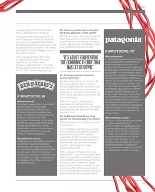 AL: Are there specifi c sectors to which 
the B Corp approach is more suited? 
MP: It’s not so much about sectors as it is 
about consumers. If consumers share 
your values and are prepared to buy your 
products because you are different, that’s 
a big incentive to become a B Corp. 
AL: And do you see that consumer 
pressure growing? 
MP: Absolutely, there’s no question. It’s 
been growing for 20 years. There are 
many, many issues that consumers care 
about, and with the macro-economic 
and political framework within which we 
work, they are going to become more and 
more challenging. 
There is no question that society is 
responding. It could respond more 
quickly, sure. But on the whole, we expect 
that consumers will ‘vote with their feet’ 
more and more. 
AL: What benefi t does B Corp bring 
beyond the individual players involved? 
MP: A huge issue since the fi nancial crisis 
is economics. 
From the beginning B Corp has stressed 
the importance of good governance, the 
failure of which is at least partially 
responsible for the recession we’ve been 
going through. Billions and billions have 
been wasted, and you have to wonder 
what kind of management these 
companies have had. 
That’s a big part of B Corp, and it is an 
element that is not often included in other 
CSR or Sustainability initiatives. It’s about 
reinventing the economic theory that has 
let us down from time to time. It goes 
beyond the individual companies – it has 
a systemic effect. If there were more B 
Corps or B Corp-like companies, we would 
have a better economic system overall. 
45 
not easy to become a B Corp. Shared 
Value is a little bit more libertarian. 
The second difference is that B Corp is 
more suitable for smaller and mid-size 
corporations, whereas Shared Value is 
generally applied to big companies – such 
as Nestlé. Which is fantastic – we need to 
work together to have a bigger impact on 
the wider economy. 
There are approximately 250 million 
companies in the world. If you add 
together B Corp, Shared Value, 
Conscious Capitalism, etc, – it’s in the 
thousands of companies. Perhaps less 
than 10,000. There’s a long way to go. 
“IT’S ABOUT REINVENTING 
THE ECONOMIC THEORY THAT 
HAS LET US DOWN.” 
B IMPACT SCORE: 107 
What we learned: 
The B Impact Assessment incentivised 
us to take the time to quantitatively 
measure the performance of our 
programmes. For example, we provide 
several opportunities for employees to 
participate in environmental or social 
activism. But we didn’t know how many 
employees participated and to what 
degree. But this Assessment asked us 
those tough questions, and we took 
the time to measure and manage the 
participation and outcomes of these 
programmes. This has given us a 
better understanding of which ones 
are most effective and which ones 
could be made more robust. Because 
the Assessment gathers all of this 
information in one place, it allowed us 
to really recognise our strengths as 
well as see where we have room for 
improvement. 
What we did as a result: 
We have had numerous opportunities 
to publicly speak about our 
commitment to being a B Corp. This 
is an important part of fulfi lling the 
third part of our mission statement: 
to inspire and implement solutions 
to the environmental crisis. We are 
trying to share this story more, 
because we hope that it will inspire 
other businesses to fi nd ways to 
incorporate environmental and social 
considerations into their practices. 
B IMPACT SCORE: 89 
What we learned: 
We’ve been reviewing and reporting on 
our social and environmental 
performance since 1989. But the 
B Impact Assessment added a new 
twist – it helped us understand where 
we are in comparison to other 
companies. There were certain areas 
like HR and Supply Chain that we had 
always paid attention to, but the 
Assessment forced us to look deeper 
into the specifi cs of how we could 
match or beat best practices. 
What we did as a result: 
It prompted our exploration on how the 
Assessment experience could be 
extended to our Scoop Shops, which 
are franchised retail locations that sell 
our ice cream. This community is an 
extension of our brand in localities, and 
the Assessment might be an easy way 
to engage our franchise partners on 
our social mission. 
B CORP 
 