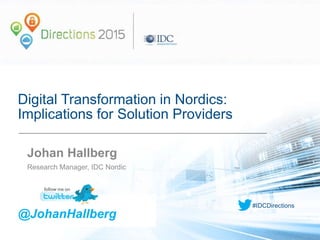 #IDCDirections
Digital Transformation in Nordics:
Implications for Solution Providers
Johan Hallberg
Research Manager, IDC Nordic
@JohanHallberg
 