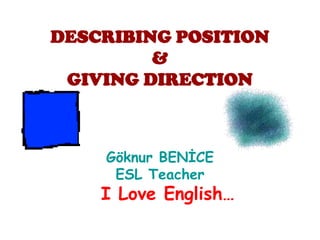 DESCRIBING POSITION
         &
 GIVING DIRECTION



    Göknur BENİCE
     ESL Teacher
    I Love English…
 