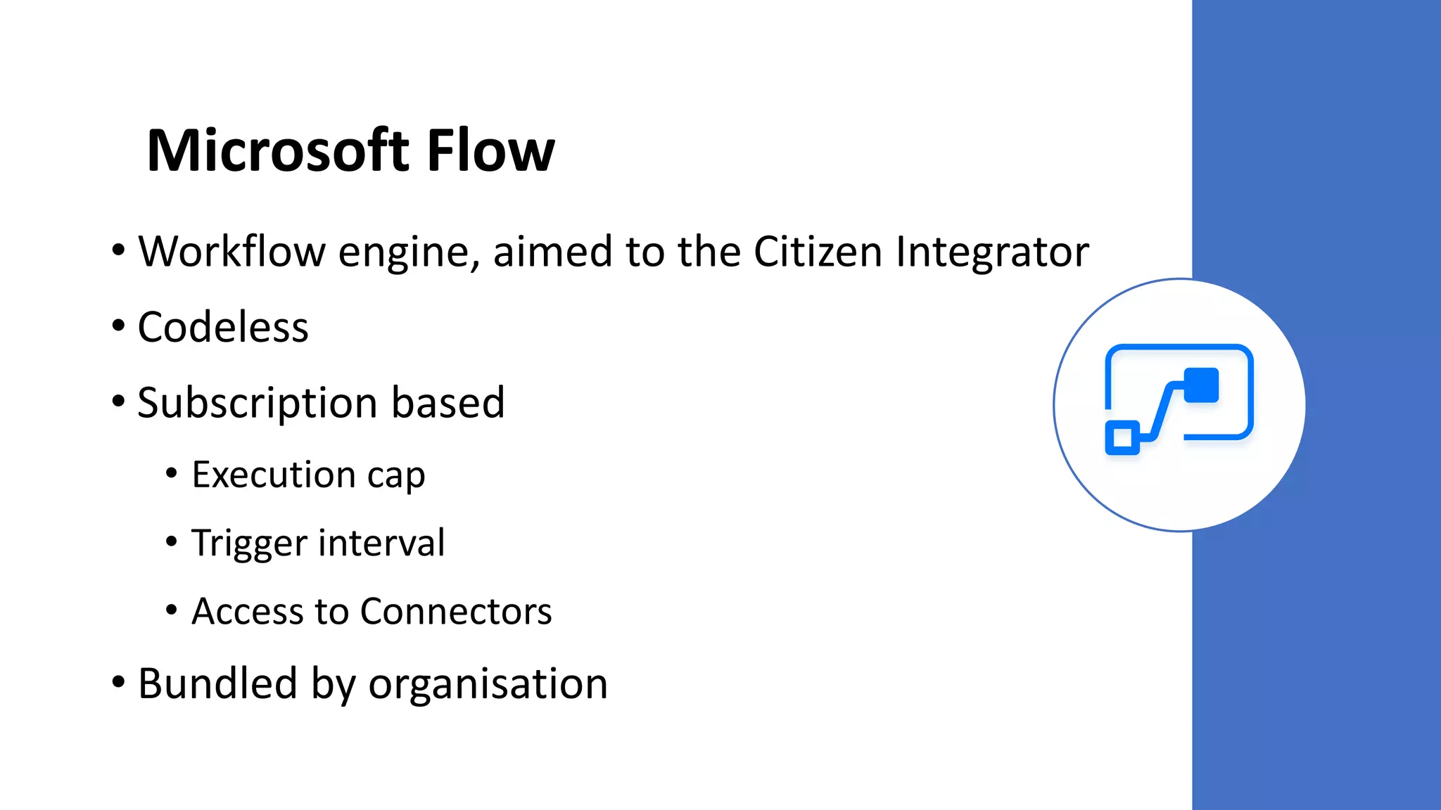 Microsoft Flow
• Workflow engine, aimed to the Citizen Integrator
• Codeless
• Subscription based
• Execution cap
• Trigger interval
• Access to Connectors
• Bundled by organisation
 