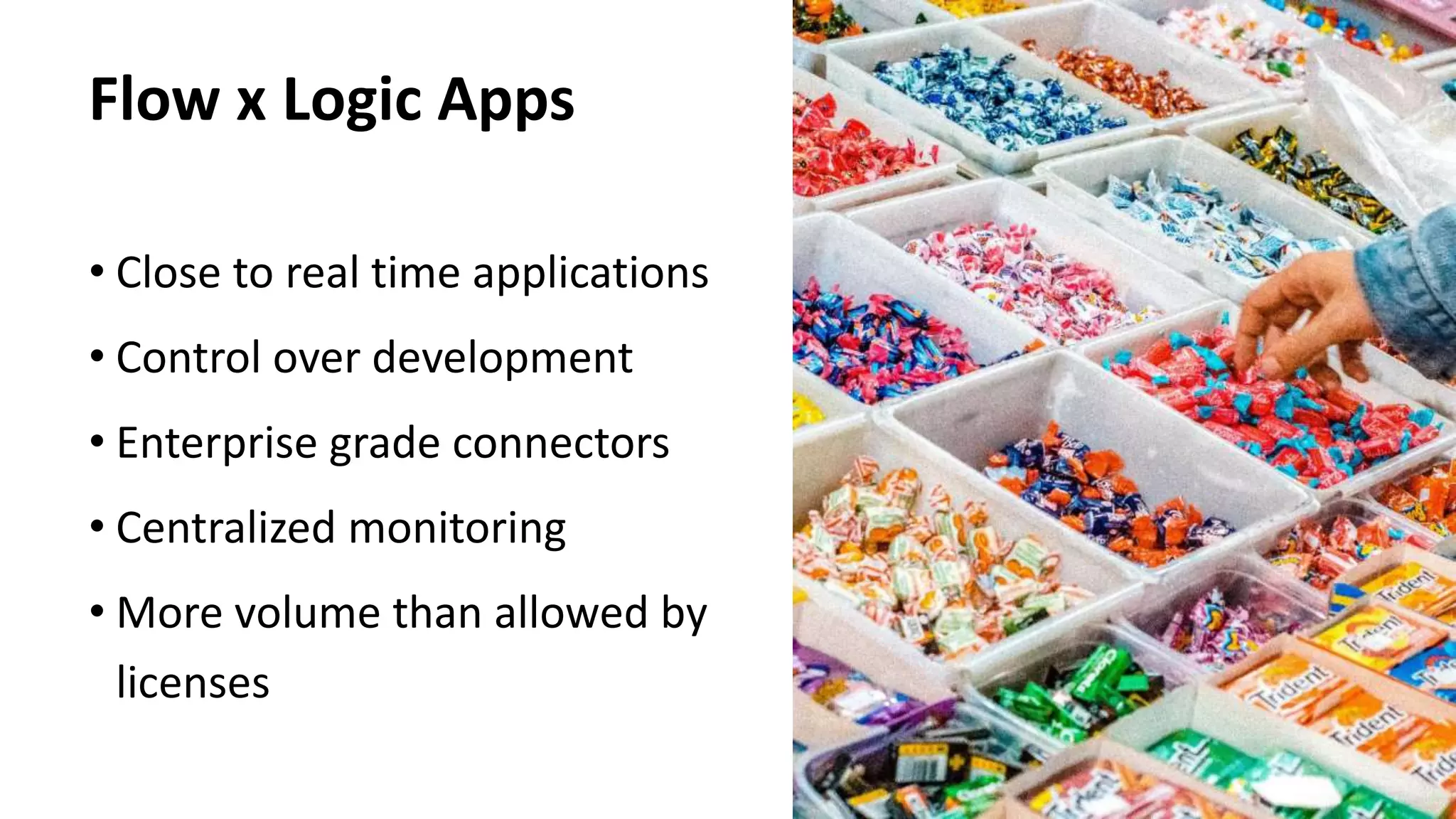 Flow x Logic Apps
• Close to real time applications
• Control over development
• Enterprise grade connectors
• Centralized monitoring
• More volume than allowed by
licenses
 