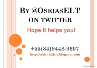 BY @OSEIASELT
ON TWITTER
+55(84)9448-9607
http://cedei-hdisie.blogspot.com
Hope it helps you!
iSLCollective.com
 