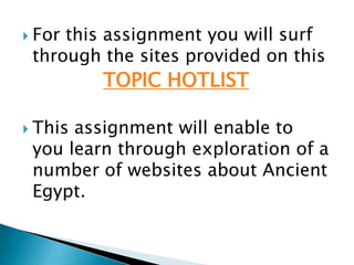 	These are standards set by the National Education Technology Standards which are connected to this assignment.SS.A.2.2 The student understands the world from its beginnings to the time of the Renaissance: knows significant scientific and technological achievements of various societies (e.g. mummification and the use of cotton in Egypt). SS.B.1.2 The student understands the world in spatial terms: locates and describes the physical and cultural features of major world regions.SS.A.1.2 The student understands historical chronology and the historical perspective: uses a variety of methods and sources to understand history. 