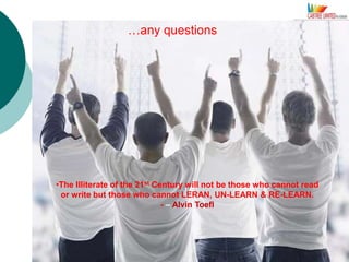 •The Illiterate of the 21st Century will not be those who cannot read
or write but those who cannot LERAN, UN-LEARN & RE-LEARN.
- – Alvin Toefl
…any questions
 