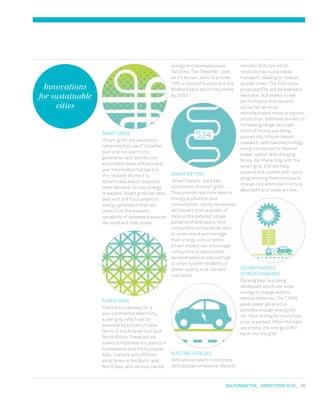 salterbaxter  DIreCtIONs 2010   19
Innovations
for sustainable
cities
vehicles (Evs) are set to
revolutionise sustainable
transport, leading to cleaner,
quieter cities. The first mass-
produced Evs will be available
next year, but expect to see
performance improve and
prices fall as more
manufacturers move to volume
production. Batteries are key to
increasing range, and vast
sums of money are being
poured into lithium-based
research, with nanotechnology
being introduced to improve
power output and charging
times. By interacting with the
smart grid, Evs will help
balance the system with users
programming their vehicles to
charge only when electricity is
abundant and costs are low.
SOLAR POwERED
vEHICLE CHARGING
Parking bays are being
developed which use solar
energy to charge electric
vehicle batteries. The 1.5kw
peak power generation
provides enough energy for
10-15km driving for every hour
a car is parked. when the bays
are empty, the energy is fed
back into the grid.
SmART GRIDS
‘Smart grids’ are electricity
networks that use IT to better
plan and run electricity
generation and distribution
and enable more efficient end
use. Information fed back to
the network allows it to
dynamically adjust supply to
meet demand, so less energy
is wasted. Smart grids can also
deal with the fluctuations in
energy generation that will
come from the inherent
variability of renewable sources
like wind and tidal power.
SUPER GRIDS
Plans are underway for a
pan-continental electricity
super grid, which will be
powered by a chain of solar
farms in the Arabian Gulf and
North Africa. These will be
linked to hydroelectric plants in
Scandinavia and the European
Alps, onshore and offshore
wind farms in the Baltic and
North Sea, and various marine
energy and biomass power
facilities. The ‘Desertec’ plan,
as it’s known, aims to provide
15% or more of Europe and the
middle East’s electricity needs
by 2050.
SmART mETERS
‘Smart meters’ are a key
component of smart grids.
They provide real time data on
energy production and
consumption. Utility companies
will benefit from a wealth of
data on the detailed usage
patterns of end users. And
consumers will be better able
to understand and manage
their energy consumption.
Smart meters can encourage
consumers to reduce their
demand when prices are high
or when system reliability or
power quality is at risk and
vice versa.
ELECTRIC vEHICLES
with almost silent motors and
zero tailpipe emissions, electric
 
