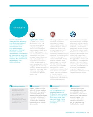 salterbaxter  DIRECTIONS 2010  33
Automotive
VW has linked its sustainable
mobility strategy to increased
urbanisation and the diversity
of approaches that are needed
to adapt to a variety of local,
regional and national contexts.
The ‘18plus’ strategy provides
the framework for the company
to continue innovating to adapt
to serve new markets with
relevant vehicles. Networked
driving goes hand-in-hand with
environmental considerations
to ensure that driving fits into
smart transport systems of the
future. The group’s BlueMotion
technology provides a well
recognised engagement
channel with customers around
VW’s environmental efforts.
Fiat recognises that innovation
focused on sustainable
mobility, which creates
solutions people want to use,
will mean the group remains
competitive. The eco:Drive
partnership with Microsoft
allows drivers to create
personalised plans for reducing
emissions. The Open Innovation
Initiative is an example of
Fiat’s commitment to sharing
expertise. It aims to bring
together ideas from around
the world to speed up and
restructure traditional RD
platforms. The Fiat Mio
crowdsourcing project in Brazil,
which allowed individuals to
suggest their own innovations
for a perfect vehicle,
demonstrates an appetite for
experimenting with new forms
of customer engagement.
Supersector leader
For BMW, premium and
performance count. The
business recognises the
competitive edge for a
manufacturer offering the
most compelling vision for an
eco-friendly future and the
best environmental production
management. The cross-
company ‘project-i’ business
unit, which rolled out the
electric Mini customer test
scheme last year, leads on
exploring sustainable mobility.
Alongside this, the efficient
dynamics strategy is continuing
to push the potential of hybrid
technology, reducing the
carbon intensity of BMW’s
product line.
OUR VERDICT OUR VERDICT OUR VERDICT
BMW is working hard to
lower the carbon intensity
of its vehicle line-up in the
near-term and explore
mobility concepts for future
transport challenges. If it
can scale up innovation
fast enough it can retain
its position at the top end
of the market.
Our winner
Fiat beats BMW, because
of its open approach to
RD and its understanding
of what a car manufacturer
of the future needs to be
concerned about. Fiat is
just ahead of VW but it’s
a close race.
VW’s awareness of the
shifting global landscape
means that it is well
structured to adapt to new
markets with new products.
Ability to engage with
customers depends on
continued innovation
and the effectiveness of
the BlueMotion brand.
Can the automotive
sector make the right near-
term decisions, combined
with long-term vision,
and integrate itself
with other transport
infrastructure thinking?
Innovation around
sustainability will be harder
for some than for others but
obsolescence beckons for the
company that can’t see that
sustainability is its
biggest challenge.
	 Lowering the carbon
intensity of vehicles
	Integrating technology
into the approach to
sustainability
	Adapting to future
demographic and urban
challenges to transport
infrastructure
big innovation issues
 