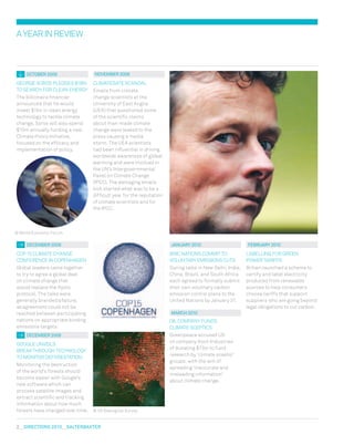 2  DIreCtIONs 2010  salterbaxter
© world Economic Forum
© US Geological Survey
AYEARINREvIEw
NOvember 2009
CLImATEGATE SCANDAL
Emails from climate
change scientists at the
University of East Anglia
(UEA) that questioned some
of the scientific claims
about man-made climate
change were leaked to the
press causing a media
storm. The UEA scientists
had been influential in driving
worldwide awareness of global
warming and were involved in
the UN’s Intergovernmental
Panel on Climate Change
(IPCC). The damaging emails
kick started what was to be a
difficult year for the reputation
of climate scientists and for
the IPCC.
OCtOber 2009
GEORGE SOROS PLEDGES $1BN
TO SEARCH FOR CLEAN ENERGY
The billionaire financier
announced that he would
invest $1bn in clean energy
technology to tackle climate
change. Soros will also spend
$10m annually funding a new
Climate Policy Initiative,
focused on the efficacy and
implementation of policy.
jaNuary 2010
BRIC NATIONS COmmIT TO
vOLUNTARY EmISSIONS CUTS
During talks in New Delhi, India,
China, Brazil, and South Africa
each agreed to formally submit
their own voluntary carbon
emission control plans to the
United Nations by January 31.
marCh 2010
OIL COmPANY FUNDS
CLImATE SCEPTICS
Greenpeace accused US
oil company Koch Industries
of donating $73m to fund
research by ‘climate sceptic’
groups, with the aim of
spreading ‘inaccurate and
misleading information’
about climate change.
DeCember 2009
COP 15 CLImATE CHANGE
CONFERENCE IN COPENHAGEN
Global leaders came together
to try to agree a global deal
on climate change that
would replace the Kyoto
protocol. The talks were
generally brandedafailure,
asagreement could not be
reached between participating
nations on appropriate binding
emissions targets.
DeCember 2009
GOOGLE UNvEILS
BREAKTHROUGH TECHNOLOGY
TO mONITOR DEFORESTATION
monitoring the destruction
of the world’s forests should
become easier with Google’s
new software which can
process satellite images and
extract scientific and tracking
information about how much
forests have changed over time.
february 2010
LABELLING FOR GREEN
POwER TARIFFS
Britain launched a scheme to
certify and label electricity
produced from renewable
sources to help consumers
choose tariffs that support
suppliers who are going beyond
legal obligations to cut carbon.
 
