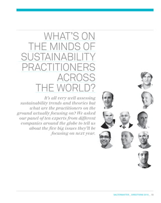 salterbaxter  DIreCtIONs 2010   39
wHAT’S ON
THE mINDS OF
SUSTAINABILITY
PRACTITIONERS
ACROSS
THE wORLD?
It’s all very well assessing
sustainability trends and theories but
what are the practitioners on the
ground actually focusing on? We asked
our panel of ten experts from different
companies around the globe to tell us
about the five big issues they’ll be
focusing on next year.
 