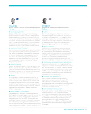 salterbaxter  DIreCtIONs 2010   41
BEHAvIOURAL SAFETY
we constantly review leading practice on safety
from within and outside our industry and work with
leading academics to improve our understanding of
‘behavioural safety’. we are focusing on managing how
our people respond to perceived exceptions to safety
rules. Through openly discussing the circumstances
where it is considered acceptable to break a rule we
determine the best way to manage these situations.
COmmUNITY RESETTLEmENT
xstrata is currently developing a number of multi-billion
dollar greenfield projects. Community resettlement
can be one of the biggest challenges. At Las Bambas
in Peru, six years of extensive consultation recently
resulted in the community signing a resettlement
agreement. The resettlement will start in 2011 and
will follow leading practice International Finance
Corporation guidelines.
CLImATE CHANGE
we will continue our research into co-generation and
biofuel opportunities. One project in South Africa is
using CO2 from our furnaces to grow algae, which can
be used as a biofuel. we will also continue to invest in
research into low emissions technologies.
wATER
In some regions there is increased competition for
water. we will continue to develop opportunities to
reuse or recycle water, reduce our use of water and
improve our water accounting methodology. we will
look for innovative design improvements and use the
expertise within our technology businesses to ensure
new plant and equipment is as water and energy
efficient as possible.
HOLISTIC ImPACT ASSESSmENT
we take a holistic approach to assessing the risks
and impacts of mining on a given region or community.
Some areas are facing an ‘aggregation of impacts’
where activities such as mining, farming, and gas
exploration can put excessive pressure on resources
like water supply. Finding solutions to these issues
and facilitating dialogue with all stakeholders in these
regions will be even more of a focus for xstrata in 2011.
pAUL	JoNES
Group General Manager, Sustainable Development
Xstrata
wATER
As well as seeking water efficiencies within our
manufacturing and products we’ll be focusing a lot
on water in the supply chain – the impact of water
scarcity on crops and on water prices. In some
countries we have seen companies lose their licence
to operate because of bad water management –
it’s becoming a crucial issue for our industry.
CLImATE CHANGE
we’ll continue to seek ways to reduce emissions
from manufacturing. Beyond that we’ll be looking
at influencing the policy framework and making
capital investments to accelerate progress towards
our carbon targets. I’d like to see cheaper access
to capital for companies that are managing
environmental, social and governance risks well.
Investors need to pay more attention to these factors.
SUSTAINABLE AGRICULTURE AND FOOD SECURITY
Our business is dependent on an agricultural food
supply chain and the challenges, both environmental
and socio-economic, are growing. Engaging farming
communities is paramount. we need to invest more
in 2011 in long-term programmes of work with these
communities so that their livelihood, and therefore
our supply chain, is sustainable.
ECONOmICS OF BIODIvERSITY
we’re starting to understand the risks and
opportunities around biodiversity and in 2011
aim to develop a business case. we’re asking
ourselves things like: could the farming communities
we work with be paid for eco-system services?
Could they benefit from this?
SOFT COmmODITY SPECULATION
we need to look more closely at the impact of hedge
fund speculation on food commodity markets.
Is it driving prices up beyond what would otherwise
happen? Some are calling for the UK stock exchange
to investigate, others want tougher regulation. It’s
something we and our industry need to explore
and understand more in 2011 so we’ll be encouraging
government and other stakeholders to get involved
in dialogue.
DAvID	CRofT
Director of Conformance and Sustainability
Cadbury
 