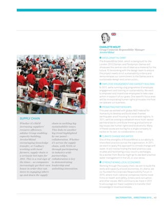 salterbaxter  DIRECTIONS 2010  43
SUPPLY CHAIN
Whether it’s HM
increasing suppliers’
resource efficiency,
adidas Group enabling
capacity building,
ArcelorMittal
encouraging knowledge
transfer, or Cadbury
working with local
farmers, supply chain is
a seriously hot topic for
2011. This is a real sign of
the times – as companies
increasingly get their own
house in order they can
move to engaging others
up and down the supply
chain in tackling big
sustainability issues.
This links to another
big trend highlighted
by our panel –
collaboration. Whether
it’s across the supply
chain, with NGOs or
through participating
in industry-wide
partnerships,
collaboration is key
to demonstrating
leadership and
unlocking innovation.
©adidasGroup
ArcelorMittal Orbit
The ArcelorMittal Orbit, which is being built for the
London 2012 Olympic and Paralympic Games will
showcase the central role of steel as a material for the
future. I’ll be working with the design team to ensure
the project meets strict sustainability criteria and
demonstrates our commitment to the Games and to
sustainable design and construction.
Employee engagement and capacity building
In 2011, we’re running a big programme of employee
engagement and training on sustainability. We want
to empower and incentivise employees to take clear
action in support of our goals. One specific focus area
will be incorporating human rights principles into how
we operate our business.
Promoting partnerships
This year we worked with global NGO Habitat for
Humanity to develop and build steel-framed
earthquake-proof housing for vulnerable regions. In
2011, we’ll be looking to establish more multi-sector
partnerships to contribute thinking and actions on
big issues like human rights and biodiversity. Many
of these issues are too big for a single company to
tackle on its own, so collaboration is vital.
Climate change and water
One of the strengths of ArcelorMittal is our ability to
share best practice across the organisation. In 2011,
we want to apply this approach to climate change and
water. It will involve finding the best practice case
studies and facilitating cross-country exchanges.
So a worker from Bosnia might go to see best practice
water management in the US, or vice-versa.
Strengthening local economies
Working through the supply chain, we aim to build the
skills and capacity of local economies. In Liberia, we
co-founded the Corporate Responsibility Forum in
2010, where multi-national companies mentor local
firms on health and safety, bribery and corruption,
and other issues. We’ll continue to do more in 2011
to encourage our major suppliers to transfer their
knowledge to local businesses.
Charlotte Wolff
Group Corporate Responsibility Manager
ArcelorMittal
 