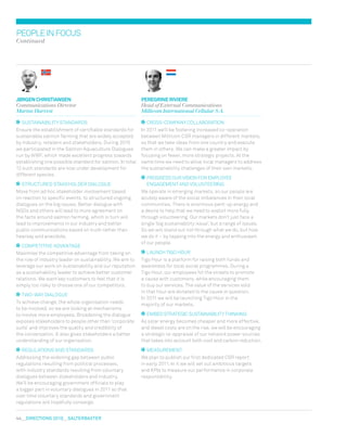 44  DIRECTIONS 2010  salterbaxter
Sustainability standards
Ensure the establishment of certifiable standards for
sustainable salmon farming that are widely accepted
by industry, retailers and stakeholders. During 2010
we participated in the Salmon Aquaculture Dialogues
run by WWF, which made excellent progress towards
establishing one possible standard for salmon. In total
12 such standards are now under development for
different species.
Structured stakeholder dialogue
Move from ad hoc stakeholder involvement based
on reaction to specific events, to structured ongoing
dialogues on the big issues. Better dialogue with
NGOs and others will lead to more agreement on
the facts around salmon farming, which in turn will
lead to improvements in our industry and better
public communications based on truth rather than
hearsay and anecdote.
Competitive advantage
Maximise the competitive advantage from taking on
the role of industry leader on sustainability. We aim to
leverage our work on sustainability and our reputation
as a sustainability leader to achieve better customer
relations. We want key customers to feel that it is
simply too risky to choose one of our competitors.
Two-way dialogue
To achieve change, the whole organisation needs
to be involved, so we are looking at mechanisms
to involve more employees. Broadening the dialogue
exposes stakeholders to people other than ‘corporate
suits’ and improves the quality and credibility of
the conversation. It also gives stakeholders a better
understanding of our organisation.
Regulations and standards
Addressing the widening gap between public
regulations resulting from political processes,
with industry standards resulting from voluntary
dialogues between stakeholders and industry.
We’ll be encouraging government officials to play
a bigger part in voluntary dialogues in 2011 so that
over time voluntary standards and government
regulations will hopefully converge.
JØrgen Christiansen
Communications Director
Marine Harvest
peopleinfocus
Continued
Cross-company collaboration
In 2011 we’ll be fostering increased co-operation
between Millicom CSR managers in different markets,
so that we take ideas from one country and execute
them in others. We can make a greater impact by
focusing on fewer, more strategic projects. At the
same time we need to allow local managers to address
the sustainability challenges of their own markets.
Progress our vision for employee
engagement and volunteering
We operate in emerging markets, so our people are
acutely aware of the social imbalances in their local
communities. There is enormous pent-up energy and
a desire to help that we need to exploit more fully
through volunteering. Our markets don’t just face a
single ‘big sustainability issue’, but a range of issues.
So we will stand out not through what we do, but how
we do it – by tapping into the energy and enthusiasm
of our people.
Launch Tigo Hour
Tigo Hour is a platform for raising both funds and
awareness for local social programmes. During a
Tigo Hour, our employees hit the streets to promote
a cause with customers, while encouraging them
to buy our services. The value of the services sold
in that hour are donated to the cause in question.
In 2011 we will be launching Tigo Hour in the
majority of our markets.
Embed strategic sustainability thinking
As solar energy becomes cheaper and more effective,
and diesel costs are on the rise, we will be encouraging
a strategic re-appraisal of our network power sources
that takes into account both cost and carbon reduction.
Measurement
We plan to publish our first dedicated CSR report
in early 2011. In it we will set out ambitious targets
and KPIs to measure our performance in corporate
responsibility.
Peregrine Riviere
Head of External Communications
Millicom International Cellular S.A.
 