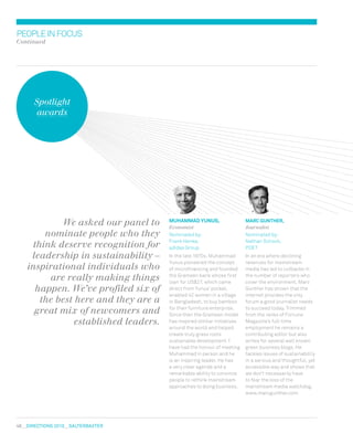 46  DIRECTIONS 2010  salterbaxter
PEOPLEINFOCUS
Continued
Spotlight
awards
Marc Gunther,
Journalist
Nominated by:
Nathan Schock,
POET
In an era where declining
revenues for mainstream
media has led to cutbacks in
the number of reporters who
cover the environment, Marc
Gunther has shown that the
internet provides the only
forum a good journalist needs
to succeed today. Trimmed
from the ranks of Fortune
Magazine’s full-time
employment he remains a
contributing editor but also
writes for several well known
green business blogs. He
tackles issues of sustainability
in a serious and thoughtful, yet
accessible way and shows that
we don’t necessarily have
to fear the loss of the
mainstream media watchdog.
www.marcgunther.com
Muhammad Yunus,
Economist
Nominated by:
Frank Henke,
adidas Group
In the late 1970s, Muhammad
Yunus pioneered the concept
of microfinancing and founded
the Grameen bank whose first
loan for US$27, which came
direct from Yunus’ pocket,
enabled 42 women in a village
in Bangladesh, to buy bamboo
for their furniture enterprise.
Since then the Grameen model
has inspired similar initiatives
around the world and helped
create truly grass roots
sustainable development. I
have had the honour of meeting
Muhammad in person and he
is an inspiring leader. He has
a very clear agenda and a
remarkable ability to convince
people to rethink mainstream
approaches to doing business.
We asked our panel to
nominate people who they
think deserve recognition for
leadership in sustainability –
inspirational individuals who
are really making things
happen. We’ve profiled six of
the best here and they are a
great mix of newcomers and
established leaders.
 