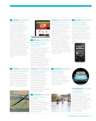 salterbaxter  DIreCtIONs 2010   3
aprIl 2010
BP DEEPwATER HORIzON
The explosion and fire on
the BP-licensed Transocean
drilling rig, Deepwater Horizon,
in the Gulf of mexico caused
the death of 11 people
and serious injuries to
another 17. Fishermen and
environmentalists looked on
in horror as millions of gallons
of crude oil poured into the
ocean, devastating marine life.
Two days later the rig sank
resulting in a five-mile-long oil
slick. As BP boss Tony Hayward
faced a media furore and a
tough Congress hearing over
the summer, President Obama
compared the catastrophe
to 9/11.
aprIl 2010
GREENPEACE LAUNCHES
vIRAL CAmPAIGN AGAINST
NESTLÉ BRAND
Based on a spoof Kit Kat advert,
the Greenpeace campaign
forced Nestlé to withdraw from
its contract with palm oil
supplier Sinar mas, who
Greenpeace accused of
unethicalpracticesaroundpalm
oil. In may, Nestlé announced
a partnership with The Forest
Trust to independently verify
their palm oil supply chain.
juNe 2010
BARCOO APP LAUNCHED
FOR ETHICAL SHOPPING
An app, launched in Germany,
is designed to help shoppers
access ethical information on
products while they are
shopping. Its take-up will be an
interesting indicator of how
engaged consumers are in this
area. It is due in the UK later
in 2010.
july 2010
FIRST SOLAR POwERED FLIGHT
The solar powered plane
‘Solar Impulse’ completed its
first overnight flight, flying a
total of 26 hours and 9 minutes.
It was the longest and highest
flight in the history of solar
aviation. The next milestone
will be crossing the Atlantic.
september 2010
BJØRN LOmBORG
CHANGES HIS mIND
The world’s most high-profile
climate change sceptic,
Bjørn Lomborg, declared that
global warming “is undoubtedly
one of the chief concerns
facing the world today”. In an
apparent U-turn he called for
tens of billions of dollars a year
to be invested in tackling
climate change.
may 2010
US CLImATE BILL UNvEILED
US Senators John Kerry and
Joe Lieberman unveiled a new
climate bill, which proposes a
‘cap and trade’ system for
reducing US carbon emissions.
The third author, Senator
Graham Lindsey, pulled out of
the launch ceremony at the last
minute, saying the BP oil spill
and plans for immigration
reform meant this was not the
time to be pushing forward a
climate bill. The bill stalled in
the Senate with commentators
proclaiming that ‘cap and trade’
legislation ‘appears to be dead
in this Congress’.
august 2010
CATASTROPHIC FLOODS
IN PAKISTAN
As with the heat wave in
Russia in July, the disastrous
floods in Pakistan, in which
1,500 died and 20 million
people were affected, were
deemed to be a direct result
of climate change.
© Nissan
august 2010
NISSAN UNvEILS ITS
NEw ELECTRIC CAR
The Nissan LEAF was
unveiled as ‘the world’s first
affordable, zero-emission
car’. A medium-size hatchback,
it has a range of more than
160km (100 miles).
july 2010
SUSTAINABILITY INDEx FOR
HONG KONG AND CHINA
Hang Seng Indexes launched
a series of sustainability
indices, covering Hong Kong
and Chinese companies. The
index series aims to raise
awareness about corporate
sustainability and meet
international demand for
socially responsible investment
in Chinese companies.
 