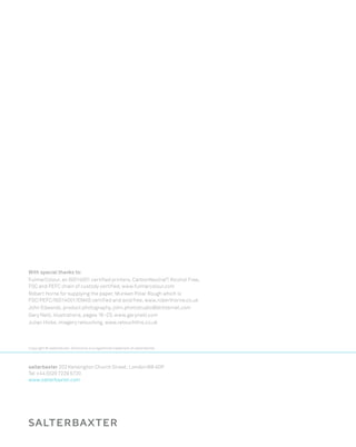 Copyright © salterbaxter. Directions is a registered trademark of salterbaxter
salterbaxter 202 Kensington Church Street, London W8 4DP
Tel +44 (0)20 7229 5720
www.salterbaxter.com
With special thanks to:
FulmarColour, an ISO14001 certified printers, CarbonNeutral®
, Alcohol Free,
FSC and PEFC chain of custody certified, www.fulmarcolour.com
Robert Horne for supplying the paper, Munken Polar Rough which is
FSC/PEFC/ISO14001/EMAS certified and acid free, www.roberthorne.co.uk
John Edwards, product photography, john.photostudio@btinternet.com
Gary Neill, illustrations, pages 16–23, www.garyneill.com
Julian Hicks, imagery retouching, www.retouchthis.co.uk
 