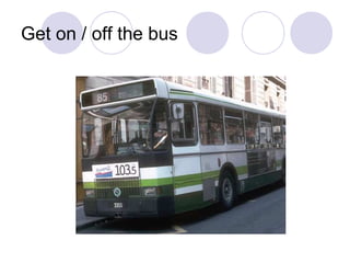 Get on / off the bus
 