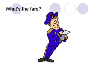 What’s the fare?
 