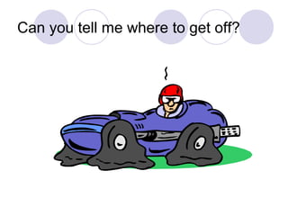 Can you tell me where to get off?
 
