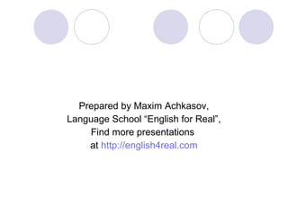 Prepared by Maxim Achkasov,
Language School “English for Real”,
Find more presentations
at http://english4real.com
 