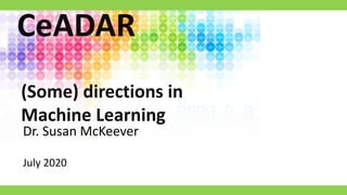 Dr. Susan McKeever
July 2020
(Some) directions in
Machine Learning
CeADAR
 