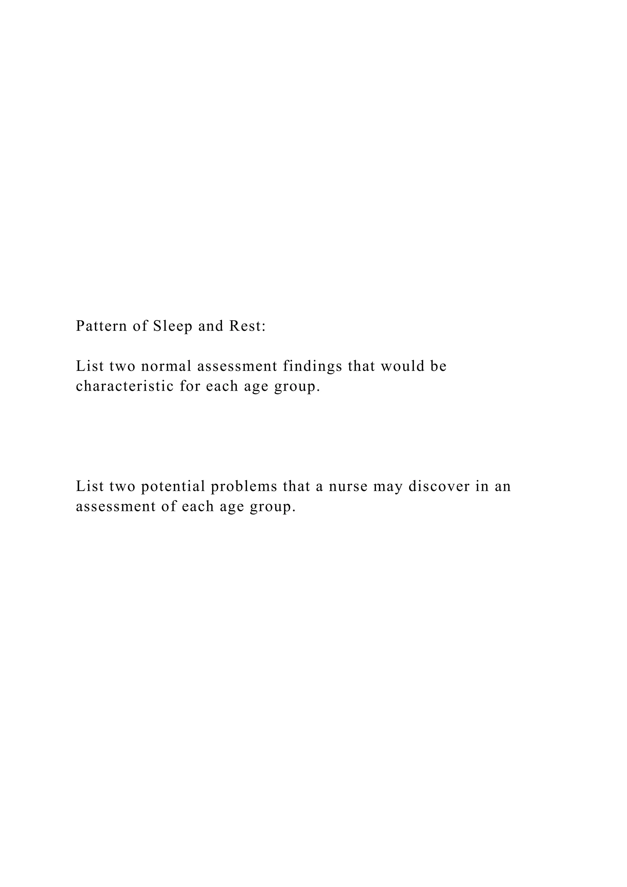 Pattern of Sleep and Rest:
List two normal assessment findings that would be
characteristic for each age group.
List two potential problems that a nurse may discover in an
assessment of each age group.
 