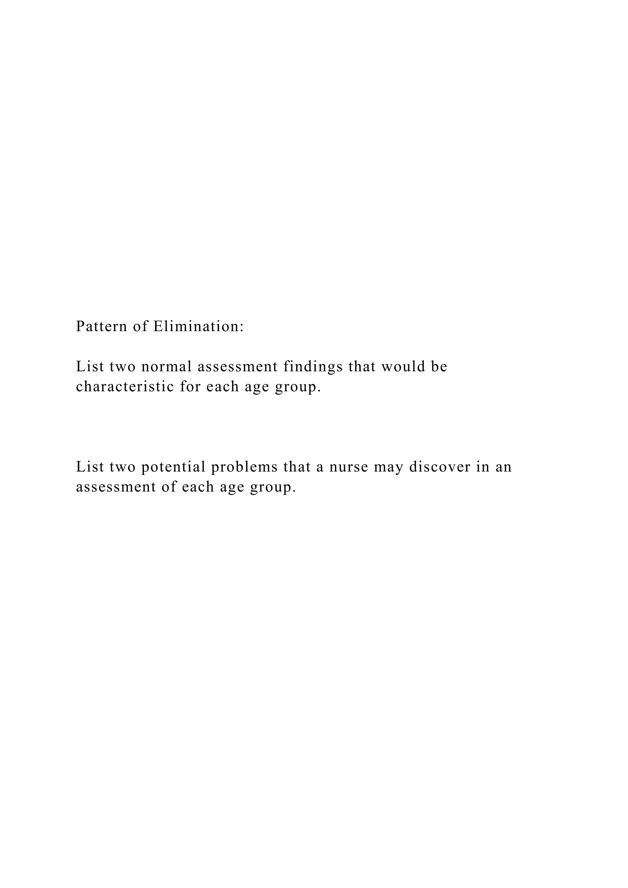 Pattern of Elimination:
List two normal assessment findings that would be
characteristic for each age group.
List two potential problems that a nurse may discover in an
assessment of each age group.
 