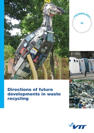 VTTTECHNOLOGY60	Directionsoffuturedevelopmentsinwasterecycling
ISBN 978-951-38-7892-4 (soft back ed.) 	
ISBN 978-951-38-7893-1 (URL: http://www.vtt.fi/publications/index.jsp)
ISSN-L 2242-1211
ISSN 2242-1211 (soft back ed.)		
ISSN 2242-122X (URL: http://www.vtt.fi/publications/index.jsp)
Directions of future developments in waste
recycling
This publication summarises the results and conclusions of the research
project Advanced Solutions for Recycling of Complex and New
Materials. The aim of the project has been to create an understanding
of the future development needs of waste recycling and management
by conducting an in-depth analysis of five selected waste value chains.
The chains analysed were: construction and demolition (C&D) waste,
commercial and industrial waste (C&I), household waste / municipal
solid waste (MSW), waste electrical and electronic equipment (WEEE)
and end-of-life vehicles (ELV).
Directions of future
developments in waste
recycling
•VISI
O
NS•SCIENCE•T
ECHNOLOG
Y•RESEARCHHI
G
HLIGHTS
60
 