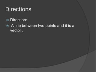Directions
 Direction:
 A line between two points and it is a
  vector .
 