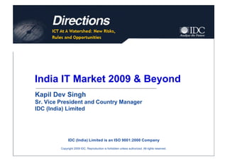 India IT Market 2009 & Beyond
Kapil Dev Singh
Sr. Vice President and Country Manager
IDC (India) Limited




              IDC (India) Limited is an ISO 9001:2000 Company

         Copyright 2009 IDC. Reproduction is forbidden unless authorized. All rights reserved.
 