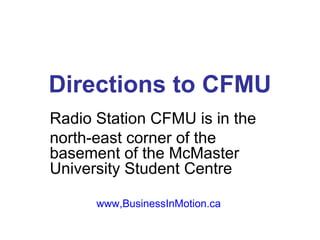 Directions to CFMU Radio Station CFMU is in the  north-east corner of the basement of the McMaster University Student Centre www,BusinessInMotion.ca 