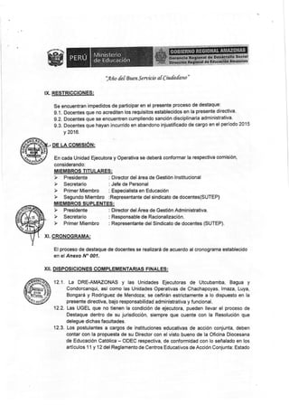 §§§l§t{*[
.§ñs ds { {uen S e rviris a{ Ciu{adaw "
§e encuentran impedidos de participar en el presente praceso de destaque:
g.1. üocentes que no acrediten los requisitos establecidos en la present§ directiva.
§.2. Bocente$ que se encuentren cumpliendo sanción disciplinaria adrninistrativa'
9.3. CIocentes que hayan incurrido en abandono injustifi*ado de cargo en el periodo 2015
y 2016.
oE !-A CpMt§ÉN:
En cada Unidad Ejecutora y Operativa se deberá confonnar la respectiva comisién,
considerando:
ñ{r§MB&os TlruLAF,§§;
"j* Fresidente : Director delárea de Gestión lnstitucional
Y §egetario : Jefe de Personal
I¡IIEMBRO§ SUPLENTE§:
xt. §,8?lrCIG§AMAj
E{ proceso de destaque de docentes se realízará de acuerdo alcronograma establecido
en el Anexa N" 001.
xfl. pr§PQ§lcroNE§ GOMPL§ñ{ENIARrA§ FTNALE§:
1?.1. La DRE-AMAZONA§ y las Unidades Ejecutoras de Utcubamba, Bagua y
Condorcanqui, así c<¡mo las Unidades Operativas de ehachapoyas, lmaza, Luya,
Bongará y Rodrlgueu de Mendo¿a; se ceñinán estristamente a lo dispuesto en la
presente directiva, baja responsabilidad administrativa y funcional.
12.2. Las UGEL que no tienen la condición de ejecutora, pueden llevar el proceso de
Destaque dentro de su jurisdicción, siempre que cuente con la Resolucién que
delegue dichas facultades.
12.3. Los postulantes a sargos de instituciones educalivas de acción conjunta. deben
contar con la propuesta de su Director con el visto bueno de la Oficina Diocesana
de Educación Católica - ODEC respectiva, de confcrmidad con lo señalado en los
articulos 11 y 12 del Reglanrento de Centros §ducativos de Acción Conjunta: Es{ado
IX. RESTRICCIONES:
 