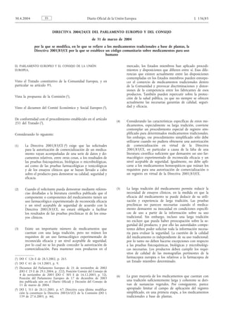 DIRECTIVA 2004/24/CE DEL PARLAMENTO EUROPEO Y DEL CONSEJO
de 31 de marzo de 2004
por la que se modifica, en lo que se refiere a los medicamentos tradicionales a base de plantas, la
Directiva 2001/83/CE por la que se establece un código comunitario sobre medicamentos para uso
humano
EL PARLAMENTO EUROPEO Y EL CONSEJO DE LA UNIÓN
EUROPEA,
Visto el Tratado constitutivo de la Comunidad Europea, y en
particular su artículo 95,
Vista la propuesta de la Comisión (1),
Visto el dictamen del Comité Económico y Social Europeo (2),
De conformidad con el procedimiento establecido en el artículo
251 del Tratado (3),
Considerando lo siguiente:
(1) La Directiva 2001/83/CE (4) exige que las solicitudes
para la autorización de comercialización de un medica-
mento vayan acompañadas de una serie de datos y do-
cumentos relativos, entre otras cosas, a los resultados de
las pruebas fisicoquímicas, biológicas o microbiológicas,
así como de las pruebas farmacológicas y toxicológicas
y de los ensayos clínicos que se hayan llevado a cabo
sobre el producto para demostrar su calidad, seguridad y
eficacia.
(2) Cuando el solicitante pueda demostrar mediante referen-
cias detalladas a la literatura científica publicada que el
componente o componentes del medicamento tienen un
uso farmacológico experimentado de reconocida eficacia
y un nivel aceptable de seguridad de acuerdo con la
Directiva 2001/83/CE, no estará obligado a facilitar
los resultados de las pruebas preclínicas ni de los ensa-
yos clínicos.
(3) Existe un importante número de medicamentos que
cuentan con una larga tradición, pero no reúnen los
requisitos de un uso farmacológico experimentado de
reconocida eficacia y un nivel aceptable de seguridad,
por lo cual no se les puede conceder la autorización de
comercialización. Para mantener esos productos en el
mercado, los Estados miembros han aplicado procedi-
mientos y disposiciones que difieren entre sí. Esas dife-
rencias que existen actualmente entre las disposiciones
contempladas en los Estados miembros pueden entorpe-
cer el comercio de medicamentos tradicionales dentro
de la Comunidad y provocar discriminaciones y distor-
siones de la competencia entre los fabricantes de esos
productos. También pueden repercutir sobre la protec-
ción de la salud pública, ya que no siempre se ofrecen
actualmente las necesarias garantías de calidad, seguri-
dad y eficacia.
(4) Considerando las características específicas de estos me-
dicamentos, especialmente su larga tradición, conviene
contemplar un procedimiento especial de registro sim-
plificado para determinados medicamentos tradicionales.
Sin embargo, ese procedimiento simplificado sólo debe
utilizarse cuando no pudiera obtenerse una autorización
de comercialización en virtud de la Directiva
2001/83/CE, en particular a causa de la falta de una
literatura científica suficiente que demuestre un uso far-
macológico experimentado de reconocida eficacia y un
nivel aceptable de seguridad. Igualmente, no debe apli-
carse a los medicamentos homeopáticos que reúnan los
requisitos para una autorización de comercialización o
un registro en virtud de la Directiva 2001/83/CE.
(5) La larga tradición del medicamento permite reducir la
necesidad de ensayos clínicos, en la medida en que la
eficacia del medicamento se puede deducir de su utili-
zación y experiencia de larga tradición. Las pruebas
preclínicas no parecen necesarias cuando el medica-
mento demuestre su inocuidad en condiciones específi-
cas de uso a partir de la información sobre su uso
tradicional. Sin embargo, incluso una larga tradición
no excluye que pueda haber preocupación sobre la se-
guridad del producto, y por ello las autoridades compe-
tentes deben poder solicitar toda la información necesa-
ria para evaluar la seguridad. La cuestión de la calidad
del medicamento es independiente de su uso tradicional;
por lo tanto no deben hacerse excepciones con respecto
a las pruebas fisicoquímicas, biológicas y microbiológi-
cas necesarias. Los productos deben cumplir los requi-
sitos de calidad de las monografías pertinentes de la
farmacopea europea o los relativos a la farmacopea de
un Estado miembro determinado.
(6) La gran mayoría de los medicamentos que cuentan con
una tradición suficientemente larga y coherente se deri-
van de sustancias vegetales. Por consiguiente, parece
apropiado limitar el campo de aplicación del registro
simplificado, en una primera etapa, a los medicamentos
tradicionales a base de plantas.
ES30.4.2004 Diario Oficial de la Unión Europea L 136/85
(1) DO C 126 E de 28.5.2002, p. 263.
(2) DO C 61 de 14.3.2003, p. 9.
(3) Dictamen del Parlamento Europeo de 21 de noviembre de 2002
(DO C 25 E de 29.1.2004, p. 222), Posición Común del Consejo de
4 de noviembre de 2003 (DO C 305 E de 16.12.2003, p. 52),
Posición del Parlamento Europeo de 17 de diciembre de 2003
(no publicada aún en el Diario Oficial) y Decisión del Consejo de
11 de marzo de 2004.
(4) DO L 311 de 28.11.2001, p. 67; Directiva cuya última modifica-
ción la constituye la Directiva 2003/63/CE de la Comisión (DO L
159 de 27.6.2003, p. 46).
 