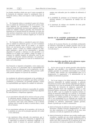 30.9.2005            ES                            Diario Oficial de la Unión Europea                                         L 255/41

Los Estados miembros velarán por que el centro encargado de               equipos sean adecuados para los cuidados de enfermería al
la formación de enfermero asuma la coordinación entre la                  paciente;
formación teórica y clínica con respecto a todo el programa de
estudios.                                                              d) la posibilidad de participar en la formación práctica del
                                                                          personal sanitario y la experiencia de trabajar con ese
                                                                          personal;
4.    Por formación teórica se entenderá la parte de la forma-
ción en cuidados de enfermería por medio de la cual los candi-         e) la experiencia de trabajar con miembros de otras profe-
datos adquieren los conocimientos, la comprensión y las                   siones en el sector sanitario.
competencias profesionales necesarios para organizar, prestar y
evaluar los cuidados sanitarios generales. Esta formación será
impartida por el personal docente de enfermería, así como por
otras personas competentes, tanto en las escuelas de enfermería                                  Artículo 32
como en otros centros de enseñanza elegidos por el centro de
formación.
                                                                       Ejercicio de las actividades profesionales de enfermero
                                                                                   responsable de cuidados generales
5.    Por formación clínica se entenderá la parte de la forma-
ción en cuidados de enfermería gracias a la cual el estudiante         A efectos de la presente Directiva, las actividades profesionales
de enfermería aprende, dentro de un equipo y en contacto               de enfermero responsable de cuidados generales serán las que
directo con una persona sana o enferma o una comunidad, a              se ejercen con carácter profesional que figuran en el punto
organizar, prestar y evaluar los cuidados integrales de enfer-         5.2.2 del anexo V.
mería requeridos a partir de los conocimientos y aptitudes
adquiridos. El aspirante a enfermero no sólo aprenderá a ser
miembro de un equipo, sino también a dirigir un equipo y a
organizar los cuidados integrales de enfermería, entre los que
se incluye la educación sanitaria destinada a las personas y                                     Artículo 33
pequeños grupos de personas en el seno de la institución sani-
taria o en la colectividad.
                                                                       Derechos adquiridos específicos de los enfermeros respon-
                                                                                     sables de cuidados generales
Esta formación se impartirá en hospitales y otros centros sani-
tarios, así como en la colectividad, bajo la responsabilidad del       1. En los casos en que las normas generales sobre derechos
personal docente en enfermería y con la cooperación y la asis-         adquiridos sean aplicables a los enfermeros responsables de
tencia de otros enfermeros cualificados. Otras personas cualifi-       cuidados generales, las actividades mencionadas en el artículo
cadas podrán integrarse en el proceso de enseñanza.                    23 deberán haber incluido una responsabilidad plena en la
                                                                       programación, la organización y la administración de los
                                                                       cuidados de enfermería al paciente.
Los estudiantes de enfermería participarán en las actividades de
los servicios en cuestión en la medida en que dichas actividades       2. Por lo que respecta a los títulos polacos de formación de
contribuyan a su formación y les permitan aprender a asumir            enfermero responsable de cuidados generales, se aplicarán
las responsabilidades que implican los cuidados de enfermería.         únicamente las normas sobre derechos adquiridos que figuran a
                                                                       continuación. En el caso de nacionales de los Estados miembros
                                                                       cuyos títulos de formación de enfermero responsable de
6.    La formación de los enfermeros responsables de cuidados          cuidados generales hayan sido expedidos en Polonia, o cuya
generales garantizará que la persona en cuestión haya adquirido        formación hubiera comenzado en dicho Estado antes del 1 de
los conocimientos y competencias siguientes:                           mayo de 2004, y que no cumplan los requisitos mínimos en
                                                                       materia de formación establecidos en el artículo 31, los Estados
                                                                       miembros reconocerán los títulos de formación de enfermero
a) un conocimiento adecuado de las ciencias en las que se basa         responsable de cuidados generales que se indican a continua-
   la enfermería general, incluida una comprensión suficiente          ción si van acompañados de un certificado que acredite que
   de la estructura, funciones fisiológicas y comportamiento de        esas personas han ejercido efectiva y lícitamente en Polonia las
   las personas, tanto sanas como enfermas, y de la relación           actividades de enfermero, dispensando cuidados generales,
   existente entre el estado de salud y el entorno físico y social     durante el período que se indica a continuación:
   del ser humano;
                                                                       a) título de formación de enfermero de nivel equivalente a una
                                                                          licenciatura («dyplom licencjata pielęgniarstwa»): al menos
b) un conocimiento suficiente de la naturaleza y de la ética de
                                                                          tres años consecutivos en el transcurso de los cinco años
   la profesión así como de los principios generales de la salud
                                                                          anteriores a la fecha de expedición del certificado;
   y de la enfermería;
                                                                       b) título de formación de enfermero que acredite estudios post-
c) una experiencia clínica adecuada; esta experiencia, que se             secundarios, expedido por una escuela profesional médica
   seleccionará por el valor de su formación, se adquirirá bajo           («dyplom pielęgniarki albo pielęgniarki dyplomowanej»): al
   la supervisión de personal de enfermería cualificado y en              menos cinco años consecutivos en el transcurso de los siete
   lugares donde el número de personal cualificado y de                   años anteriores a la fecha de expedición del certificado.
 